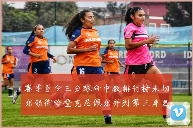 赛季至今三分球命中数排行榜米切尔领衔哈登克尼佩尔并列第三库里位列第六
